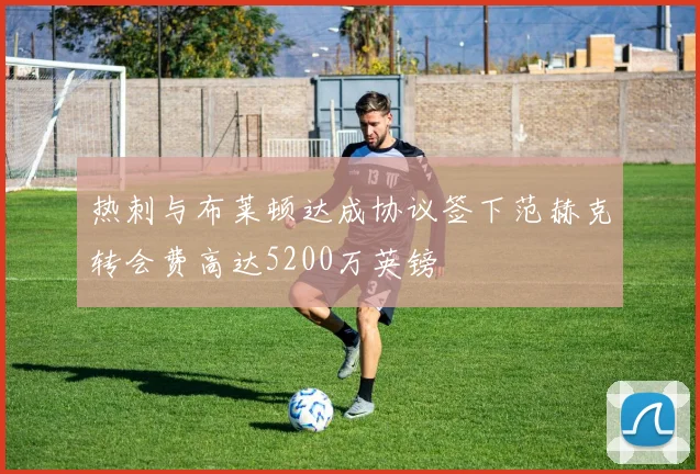 热刺与布莱顿达成协议签下范赫克转会费高达5200万英镑